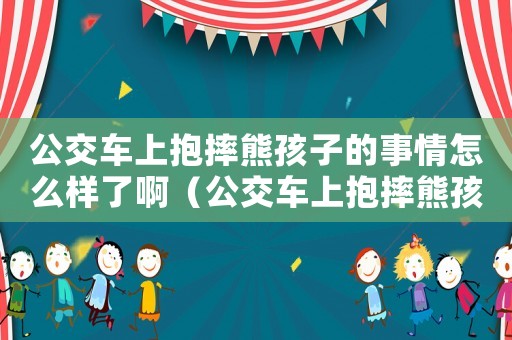 公交車上抱摔熊孩子的事情怎么樣了啊（公交車上抱摔熊孩子的事情怎么樣了）