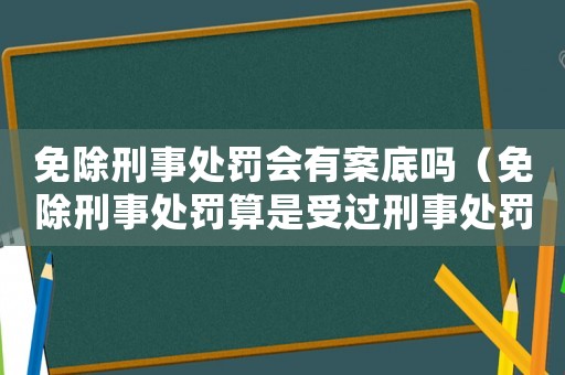 免除刑事處罰會有案底嗎（免除刑事處罰算是受過刑事處罰嗎）