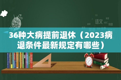 36種大病提前退休（2023病退條件最新規(guī)定有哪些）