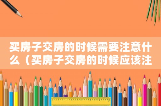 買房子交房的時候需要注意什么（買房子交房的時候應該注意些什么）