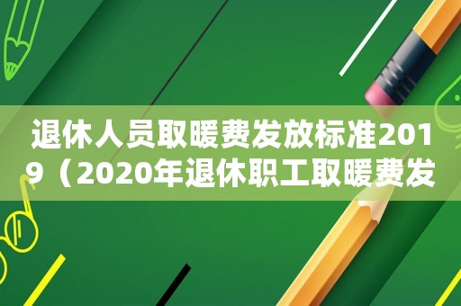 退休人員取暖費(fèi)發(fā)放標(biāo)準(zhǔn)2019（2020年退休職工取暖費(fèi)發(fā)放標(biāo)準(zhǔn)）