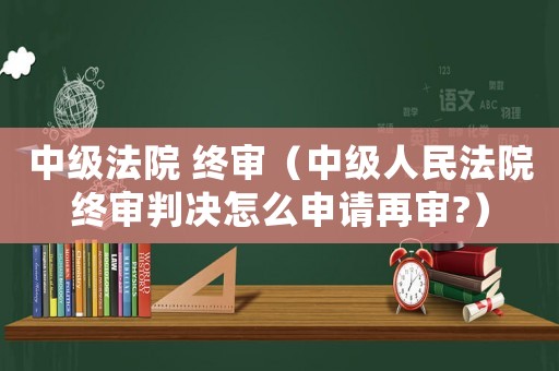 中級法院 終審（中級人民法院終審判決怎么申請再審?）