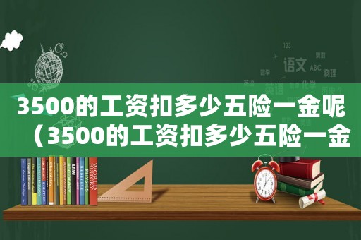 3500的工資扣多少五險一金呢（3500的工資扣多少五險一金呢）