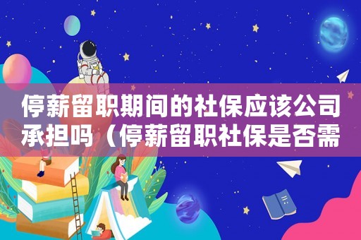 停薪留職期間的社保應該公司承擔嗎（停薪留職社保是否需要繼續繳納呢）