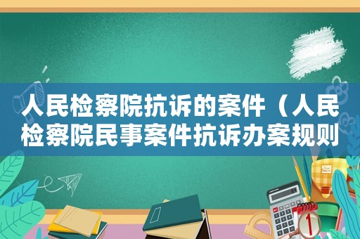 人民檢察院抗訴的案件（人民檢察院民事案件抗訴辦案規則）