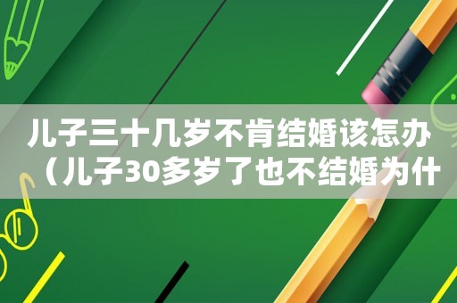 兒子三十幾歲不肯結婚該怎辦（兒子30多歲了也不結婚為什么呢）