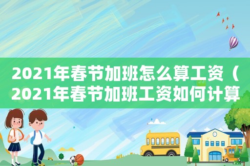 2021年春節加班怎么算工資（2021年春節加班工資如何計算）