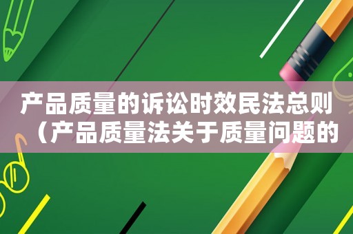 產(chǎn)品質(zhì)量的訴訟時效民法總則（產(chǎn)品質(zhì)量法關(guān)于質(zhì)量問題的訴訟時效）