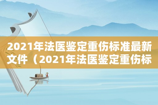 2021年法醫(yī)鑒定重傷標(biāo)準(zhǔn)最新文件（2021年法醫(yī)鑒定重傷標(biāo)準(zhǔn)最新）