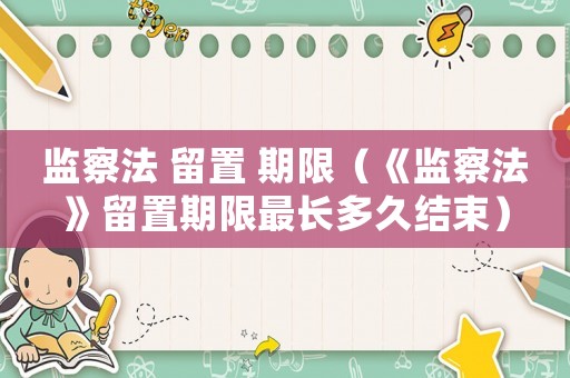 監察法 留置 期限（《監察法》留置期限最長多久結束）