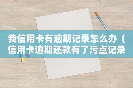 我信用卡有逾期記錄怎么辦（信用卡逾期還款有了污點記錄怎么辦理）