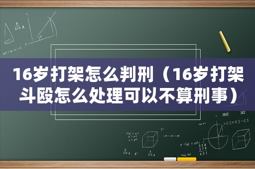 16歲打架怎么判刑（16歲打架斗毆怎么處理可以不算刑事）