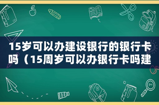 15歲可以辦建設(shè)銀行的銀行卡嗎（15周歲可以辦銀行卡嗎建設(shè)銀行）