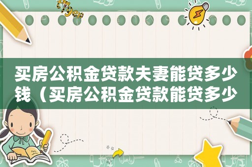 買房公積金貸款夫妻能貸多少錢（買房公積金貸款能貸多少夫妻可以疊加嗎）