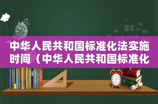 中華人民共和國(guó)標(biāo)準(zhǔn)化法實(shí)施時(shí)間（中華人民共和國(guó)標(biāo)準(zhǔn)化法實(shí)施條例修訂）