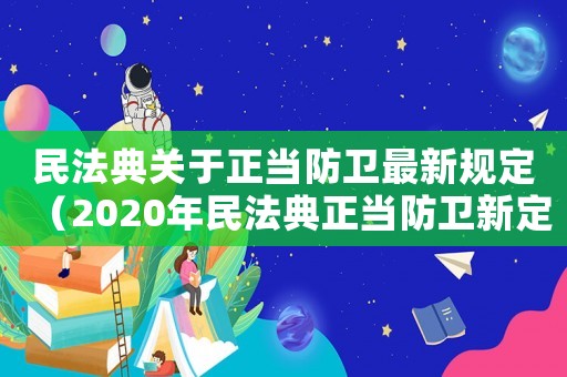民法典關于正當防衛最新規定（2020年民法典正當防衛新定義）