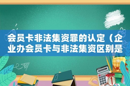 會員卡非法集資罪的認(rèn)定（企業(yè)辦會員卡與非法集資區(qū)別是什么呢）