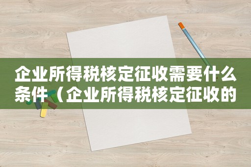 企業所得稅核定征收需要什么條件（企業所得稅核定征收的條件是什么）
