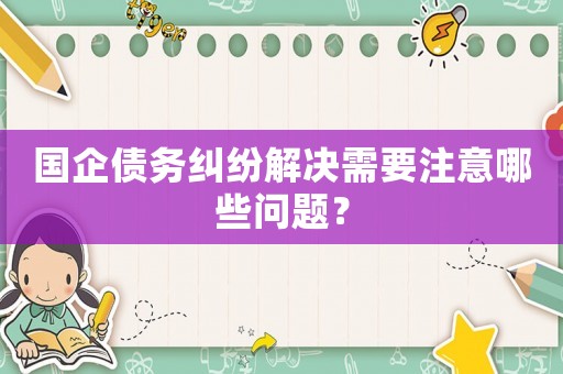 國企債務糾紛解決需要注意哪些問題？