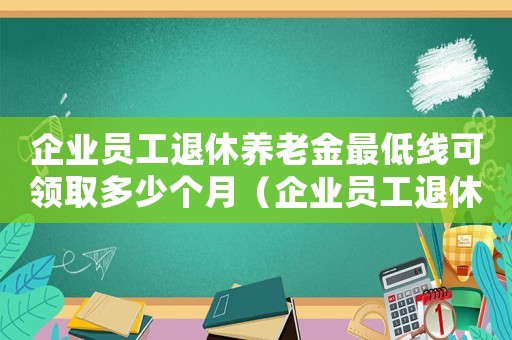 企業員工退休養老金最低線可領取多少個月（企業員工退休養老金最低線可領取多少）