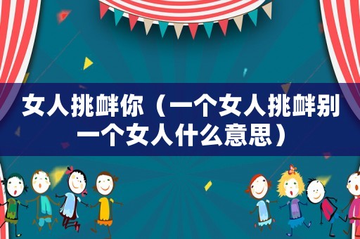 女人挑釁你（一個女人挑釁別一個女人什么意思）