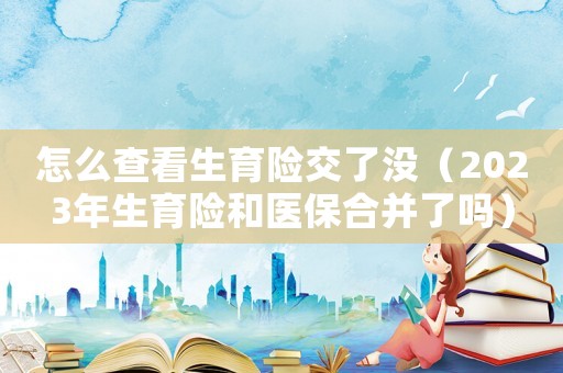 怎么查看生育險交了沒（2023年生育險和醫保合并了嗎）