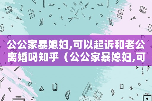 公公家暴媳婦,可以起訴和老公離婚嗎知乎（公公家暴媳婦,可以起訴和老公離婚嗎）
