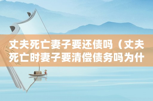 丈夫死亡妻子要還債嗎（丈夫死亡時妻子要清償債務(wù)嗎為什么）