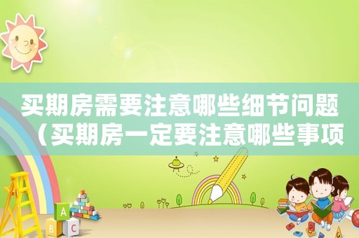 買期房需要注意哪些細節問題（買期房一定要注意哪些事項和細節）