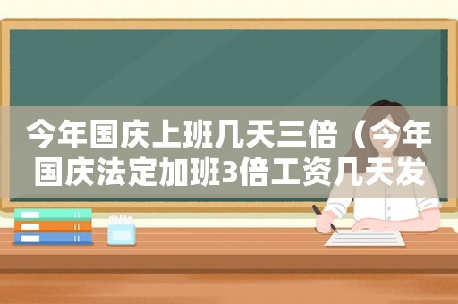 今年國慶上班幾天三倍（今年國慶法定加班3倍工資幾天發(fā)一次）