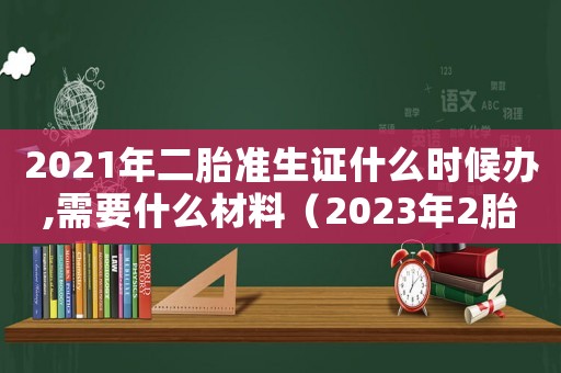 2021年二胎準(zhǔn)生證什么時候辦,需要什么材料（2023年2胎準(zhǔn)生證辦理流程及費(fèi)用）