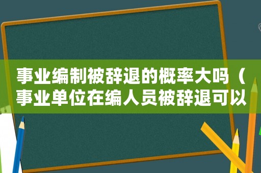 事業編制被辭退的概率大嗎（事業單位在編人員被辭退可以賠錢嘛）