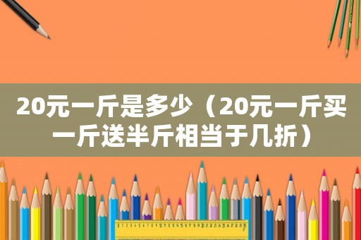 20元一斤是多少（20元一斤買一斤送半斤相當(dāng)于幾折）