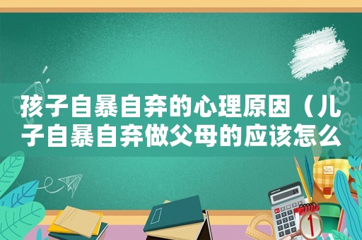 孩子自暴自棄的心理原因（兒子自暴自棄做父母的應(yīng)該怎么辦）