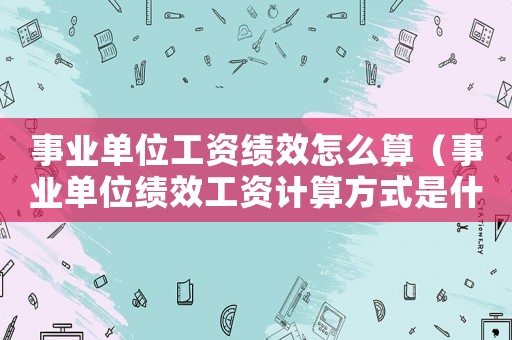 事業單位工資績效怎么算（事業單位績效工資計算方式是什么）