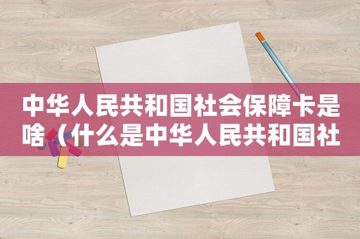 中華人民共和國社會保障卡是啥（什么是中華人民共和國社會保障卡）