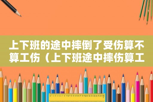 上下班的途中摔倒了受傷算不算工傷（上下班途中摔傷算工傷嗎?怎么賠償?）