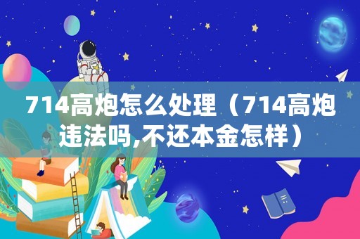 714高炮怎么處理（714高炮違法嗎,不還本金怎樣）