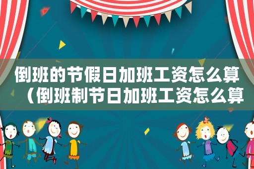 倒班的節假日加班工資怎么算（倒班制節日加班工資怎么算出來的）