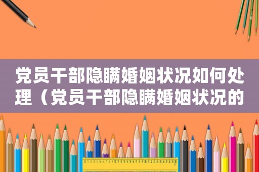 黨員干部隱瞞婚姻狀況如何處理（黨員干部隱瞞婚姻狀況的紀律處分）
