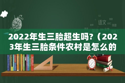 2022年生三胎超生嗎?（2023年生三胎條件農村是怎么的）