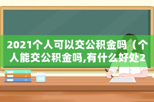2021個人可以交公積金嗎（個人能交公積金嗎,有什么好處21年）