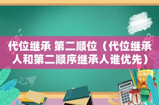 代位繼承 第二順位（代位繼承人和第二順序繼承人誰優(yōu)先）