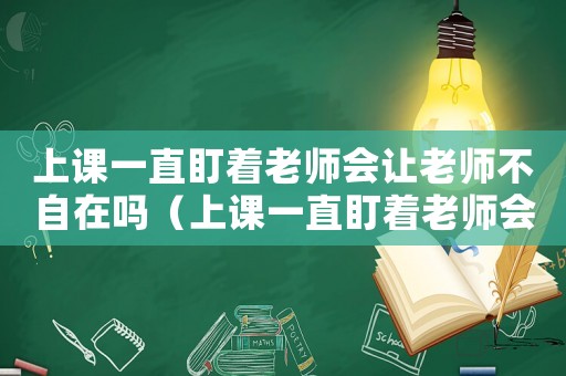 上課一直盯著老師會讓老師不自在嗎（上課一直盯著老師會讓老師不自在嗎）