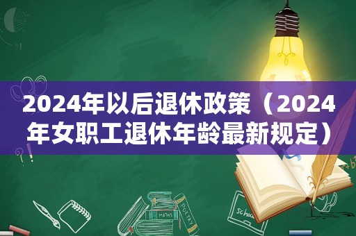 2024年以后退休政策（2024年女職工退休年齡最新規(guī)定）