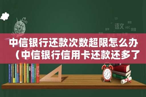 中信銀行還款次數(shù)超限怎么辦（中信銀行信用卡還款還多了怎么取出來）