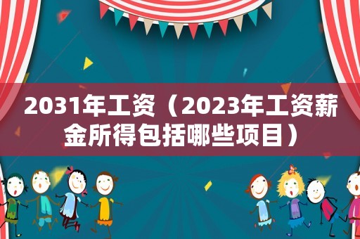 2031年工資（2023年工資薪金所得包括哪些項目）