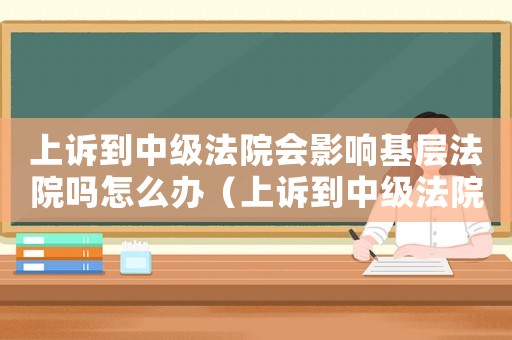 上訴到中級(jí)法院會(huì)影響基層法院嗎怎么辦（上訴到中級(jí)法院會(huì)影響基層法院嗎?）