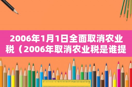 2006年1月1日全面取消農(nóng)業(yè)稅（2006年取消農(nóng)業(yè)稅是誰提出的）