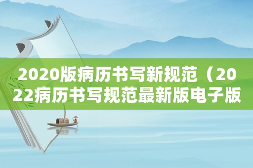 2020版病歷書寫新規范（2022病歷書寫規范最新版電子版）